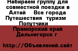 Набираем группу для совместной поездки в Алтай. - Все города Путешествия, туризм » Попутчики   . Приморский край,Дальнегорск г.